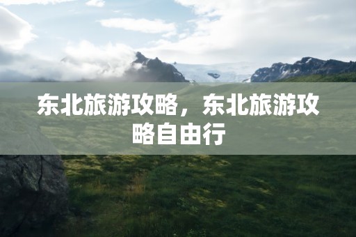 东北旅游攻略，东北旅游攻略自由行