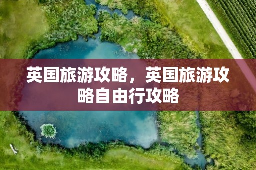 英国旅游攻略，英国旅游攻略自由行攻略