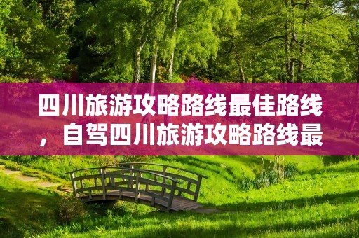 四川旅游攻略路线最佳路线，自驾四川旅游攻略路线最佳路线