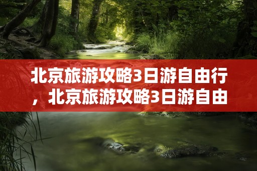北京旅游攻略3日游自由行，北京旅游攻略3日游自由行费用