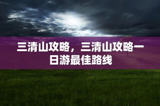 三清山攻略，三清山攻略一日游最佳路线