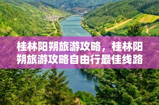 桂林阳朔旅游攻略，桂林阳朔旅游攻略自由行最佳线路