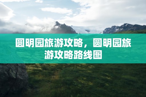 圆明园旅游攻略，圆明园旅游攻略路线图