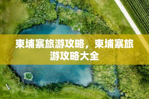 柬埔寨旅游攻略，柬埔寨旅游攻略大全
