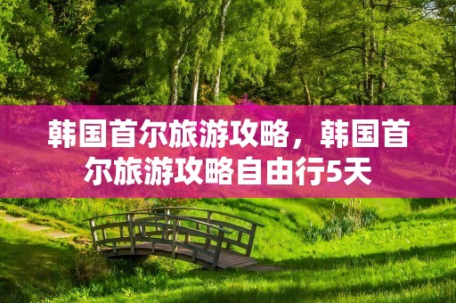 韩国首尔旅游攻略，韩国首尔旅游攻略自由行5天