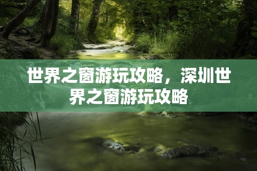 世界之窗游玩攻略，深圳世界之窗游玩攻略