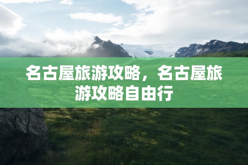 名古屋旅游攻略，名古屋旅游攻略自由行