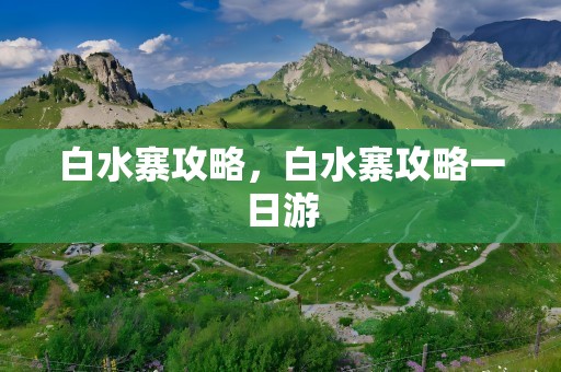 白水寨攻略，白水寨攻略一日游