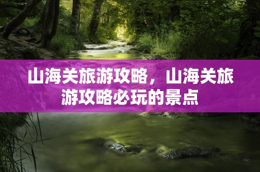 山海关旅游攻略，山海关旅游攻略必玩的景点