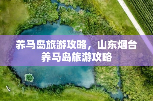 养马岛旅游攻略，山东烟台养马岛旅游攻略