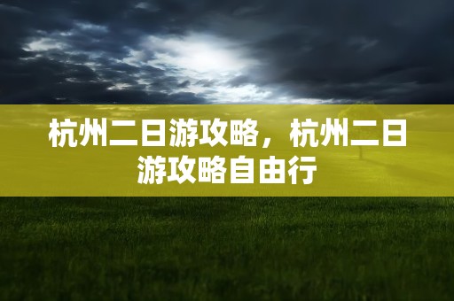 杭州二日游攻略，杭州二日游攻略自由行