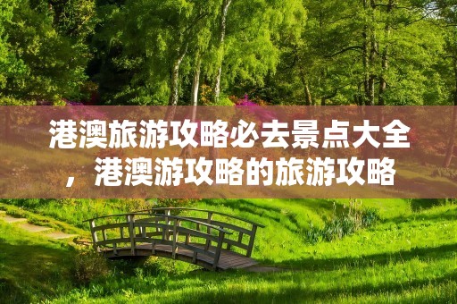港澳旅游攻略必去景点大全，港澳游攻略的旅游攻略