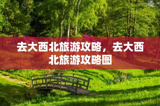 去大西北旅游攻略，去大西北旅游攻略图