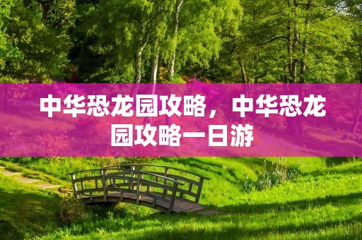 中华恐龙园攻略，中华恐龙园攻略一日游
