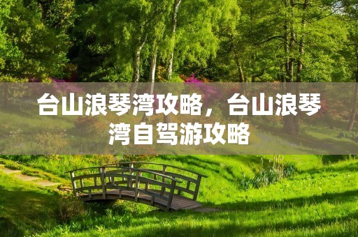 台山浪琴湾攻略，台山浪琴湾自驾游攻略