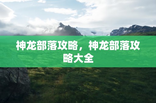 神龙部落攻略，神龙部落攻略大全