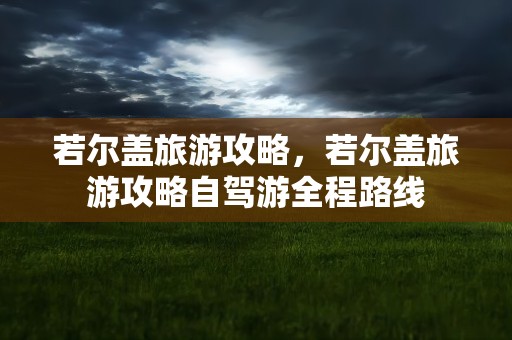 若尔盖旅游攻略，若尔盖旅游攻略自驾游全程路线