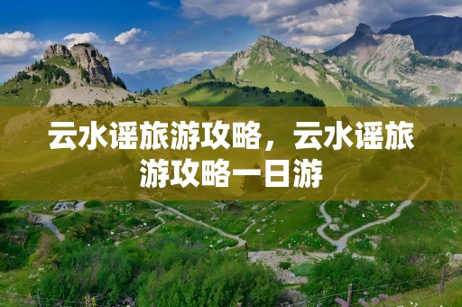 云水谣旅游攻略，云水谣旅游攻略一日游