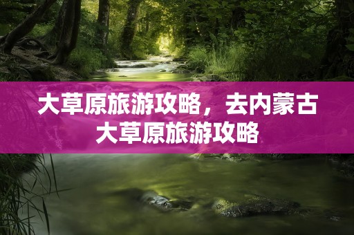 大草原旅游攻略，去内蒙古大草原旅游攻略