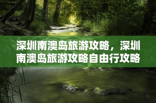 深圳南澳岛旅游攻略，深圳南澳岛旅游攻略自由行攻略