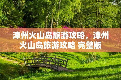 漳州火山岛旅游攻略，漳州火山岛旅游攻略 完整版