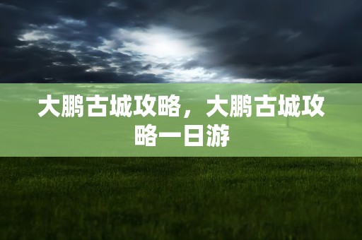 大鹏古城攻略，大鹏古城攻略一日游