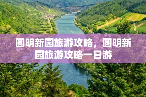 圆明新园旅游攻略，圆明新园旅游攻略一日游