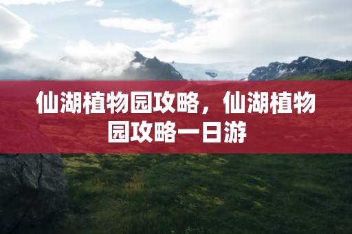 仙湖植物园攻略，仙湖植物园攻略一日游