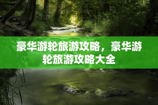 豪华游轮旅游攻略，豪华游轮旅游攻略大全