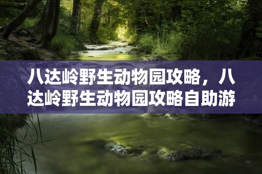 八达岭野生动物园攻略，八达岭野生动物园攻略自助游攻略