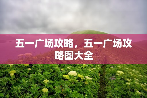 五一广场攻略，五一广场攻略图大全