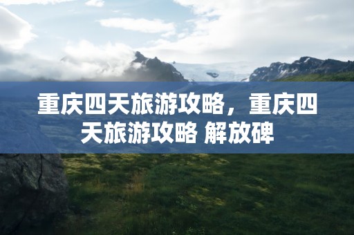 重庆四天旅游攻略，重庆四天旅游攻略 解放碑