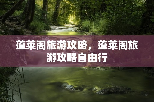 蓬莱阁旅游攻略，蓬莱阁旅游攻略自由行