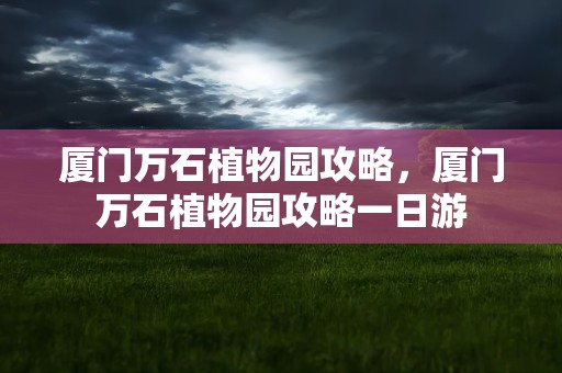 厦门万石植物园攻略，厦门万石植物园攻略一日游