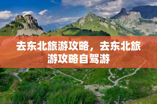 去东北旅游攻略，去东北旅游攻略自驾游