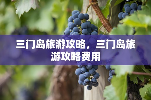 三门岛旅游攻略，三门岛旅游攻略费用