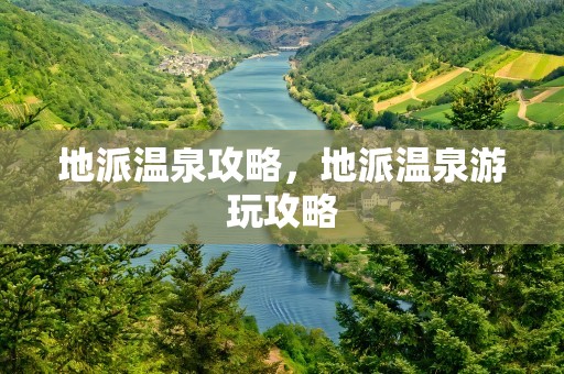 地派温泉攻略，地派温泉游玩攻略