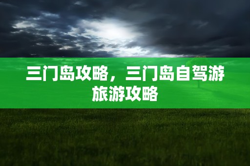 三门岛攻略，三门岛自驾游旅游攻略