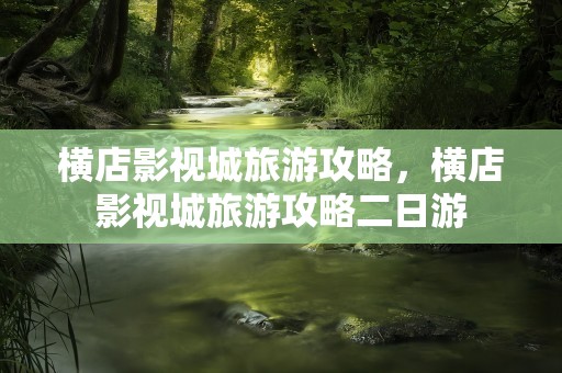横店影视城旅游攻略，横店影视城旅游攻略二日游