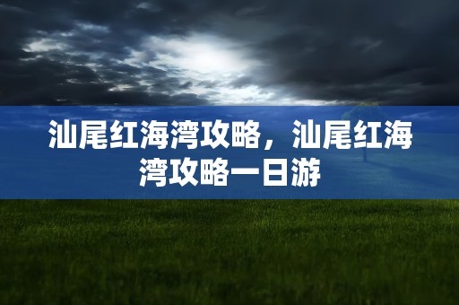 汕尾红海湾攻略，汕尾红海湾攻略一日游