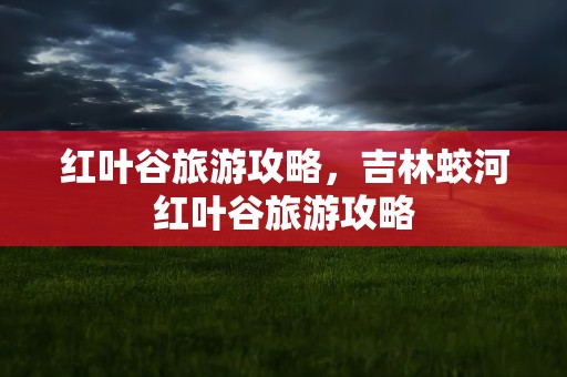 红叶谷旅游攻略，吉林蛟河红叶谷旅游攻略