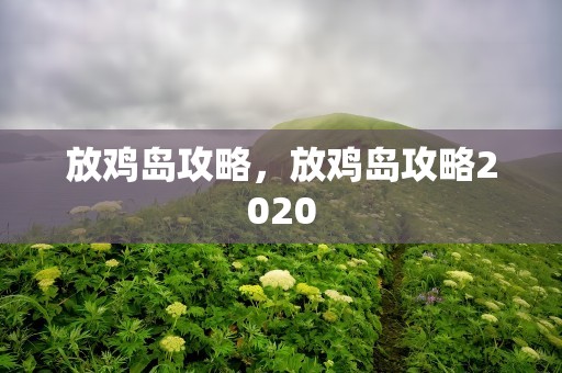 放鸡岛攻略，放鸡岛攻略2020