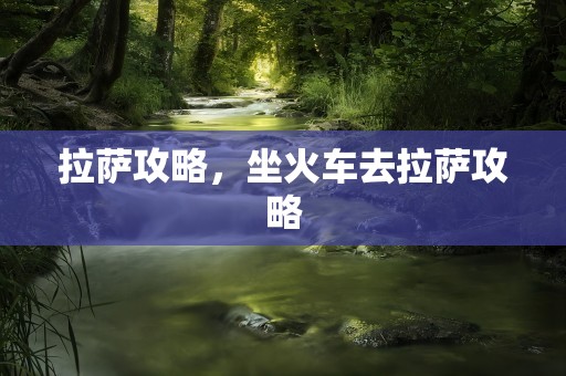 拉萨攻略，坐火车去拉萨攻略