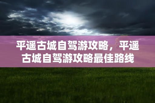 平遥古城自驾游攻略，平遥古城自驾游攻略最佳路线