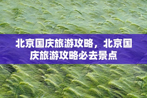 北京国庆旅游攻略，北京国庆旅游攻略必去景点