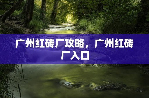 广州红砖厂攻略，广州红砖厂入口