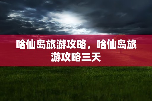 哈仙岛旅游攻略，哈仙岛旅游攻略三天