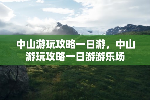 中山游玩攻略一日游，中山游玩攻略一日游游乐场