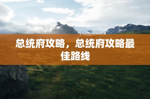 总统府攻略，总统府攻略最佳路线