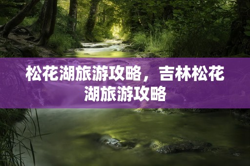 松花湖旅游攻略，吉林松花湖旅游攻略